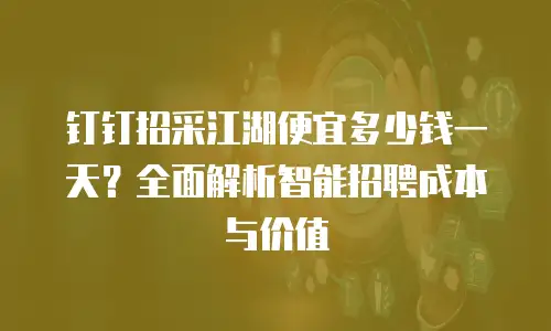 钉钉招采江湖便宜多少钱一天？全面解析智能招聘成本与价值