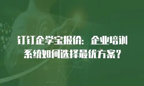 钉钉企学宝报价：企业培训系统如何选择最优方案？