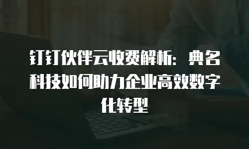 钉钉伙伴云收费解析：典名科技如何助力企业高效数字化转型