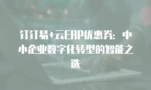 钉钉易+云ERP优惠券：中小企业数字化转型的智能之选