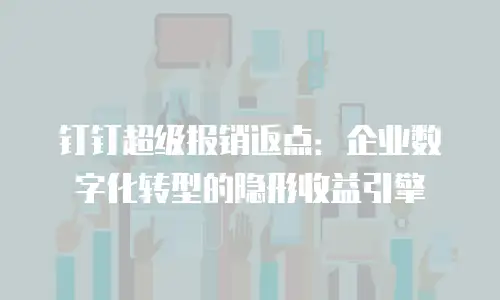 钉钉超级报销返点：企业数字化转型的隐形收益引擎