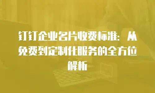 钉钉企业名片收费标准：从免费到定制化服务的全方位解析