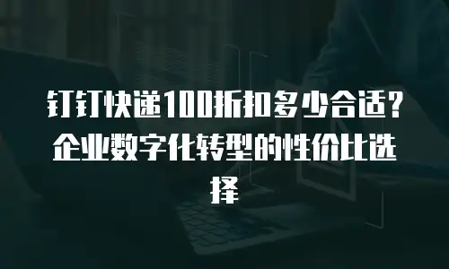 钉钉快递100折扣多少合适？企业数字化转型的性价比选择