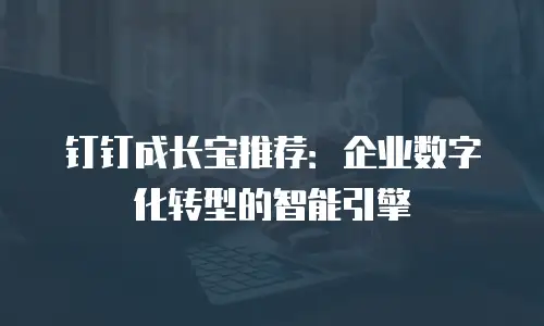 钉钉成长宝推荐：企业数字化转型的智能引擎