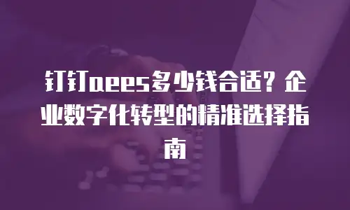 钉钉aees多少钱合适？企业数字化转型的精准选择指南