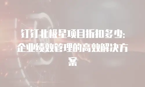 钉钉北极星项目折扣多少：企业绩效管理的高效解决方案