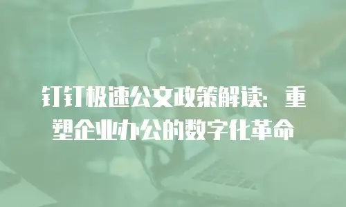 钉钉极速公文政策解读：重塑企业办公的数字化革命