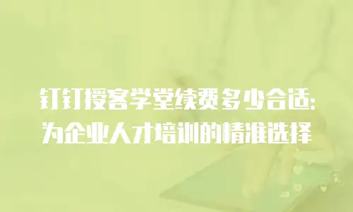 钉钉授客学堂续费多少合适：为企业人才培训的精准选择