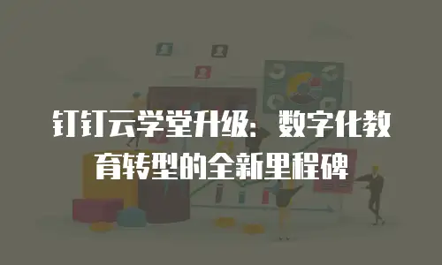 钉钉云学堂升级：数字化教育转型的全新里程碑