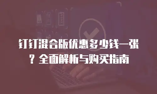 钉钉混合版优惠多少钱一张？全面解析与购买指南