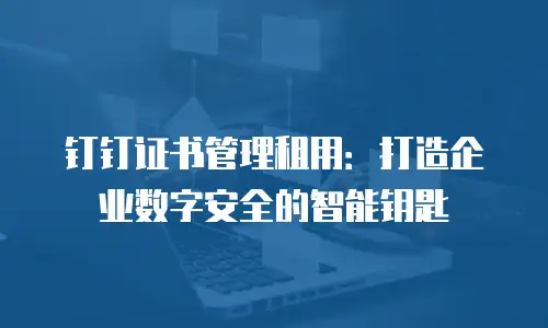 钉钉证书管理租用：打造企业数字安全的智能钥匙