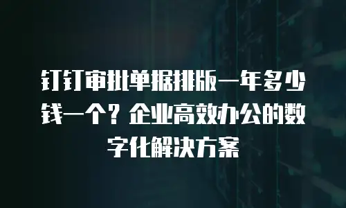 钉钉审批单据排版一年多少钱一个？企业高效办公的数字化解决方案