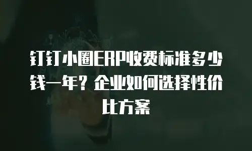 钉钉小圈ERP收费标准多少钱一年？企业如何选择性价比方案