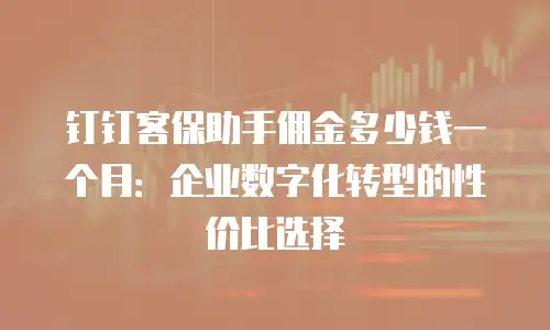 钉钉客保助手佣金多少钱一个月：企业数字化转型的性价比选择