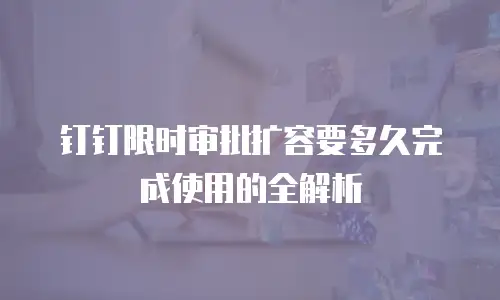 钉钉限时审批扩容要多久完成使用的全解析