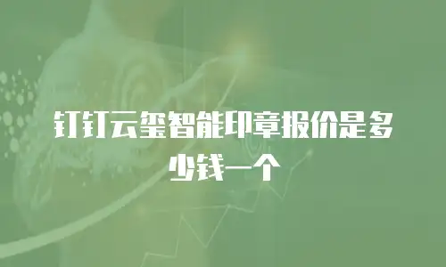 钉钉云玺智能印章报价是多少钱一个