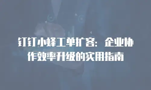 钉钉小蜂工单扩容：企业协作效率升级的实用指南