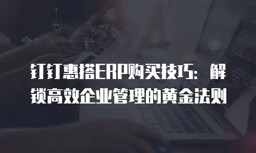 钉钉惠搭ERP购买技巧：解锁高效企业管理的黄金法则