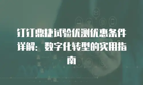 钉钉鼎捷试验优测优惠条件详解：数字化转型的实用指南