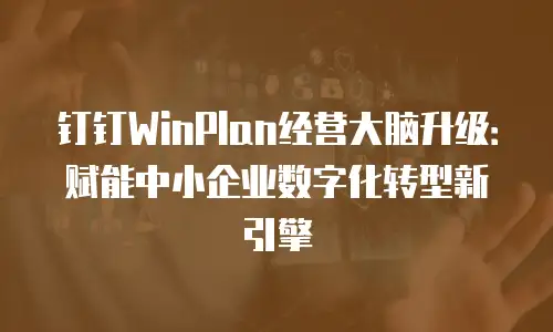 钉钉WinPlan经营大脑升级：赋能中小企业数字化转型新引擎
