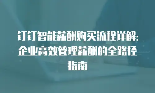 钉钉智能薪酬购买流程详解：企业高效管理薪酬的全路径指南