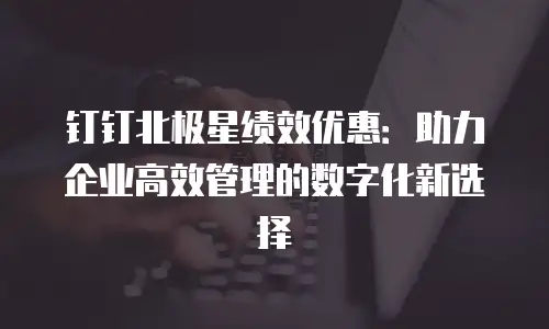 钉钉北极星绩效优惠：助力企业高效管理的数字化新选择