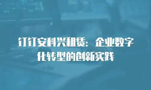 钉钉安科兴租赁：企业数字化转型的创新实践