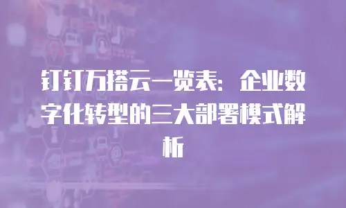 钉钉万搭云一览表：企业数字化转型的三大部署模式解析
