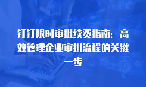 钉钉限时审批续费指南：高效管理企业审批流程的关键一步