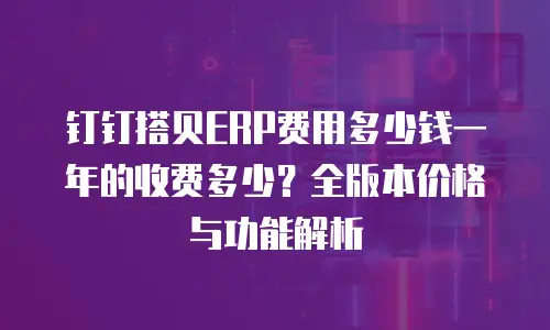 钉钉搭贝ERP费用多少钱一年的收费多少？全版本价格与功能解析