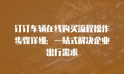 钉钉车辆在线购买流程操作步骤详细：一站式解决企业出行需求