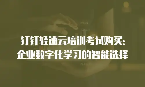 钉钉轻速云培训考试购买：企业数字化学习的智能选择