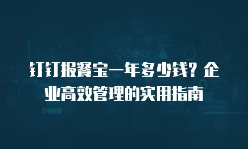 钉钉报餐宝一年多少钱？企业高效管理的实用指南