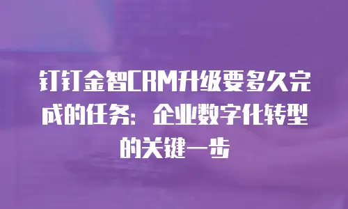 钉钉金智CRM升级要多久完成的任务：企业数字化转型的关键一步