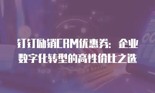 钉钉励销CRM优惠券：企业数字化转型的高性价比之选