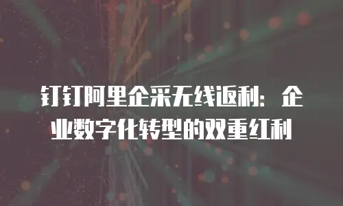 钉钉阿里企采无线返利：企业数字化转型的双重红利
