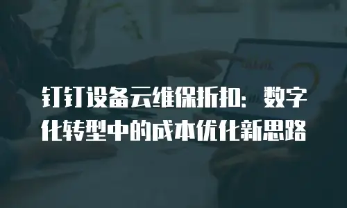钉钉设备云维保折扣：数字化转型中的成本优化新思路