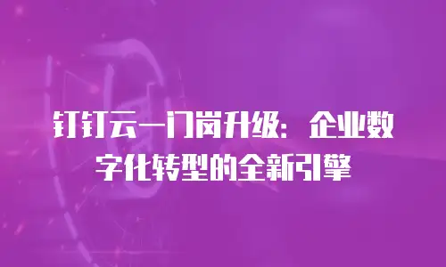 钉钉云一门岗升级：企业数字化转型的全新引擎