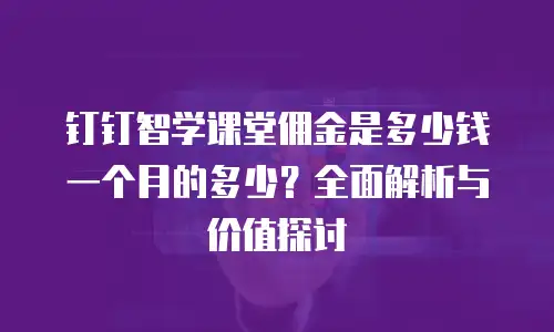钉钉智学课堂佣金是多少钱一个月的多少？全面解析与价值探讨