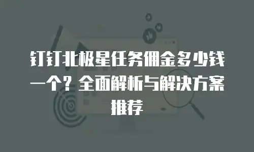 钉钉北极星任务佣金多少钱一个？全面解析与解决方案推荐