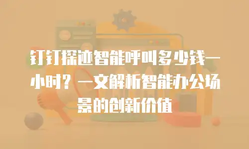 钉钉探迹智能呼叫多少钱一小时？一文解析智能办公场景的创新价值