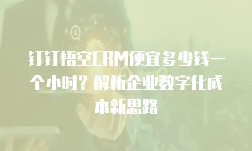 钉钉悟空CRM便宜多少钱一个小时？解析企业数字化成本新思路