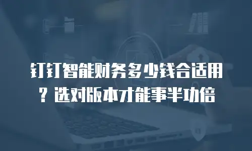 钉钉智能财务多少钱合适用？选对版本才能事半功倍