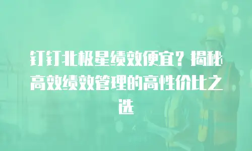 钉钉北极星绩效便宜？揭秘高效绩效管理的高性价比之选