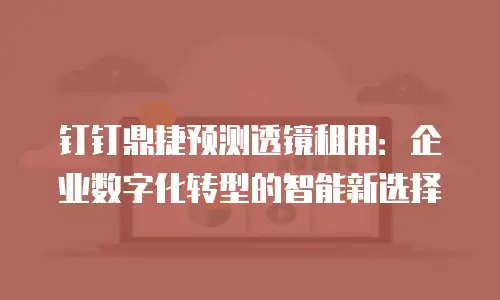 钉钉鼎捷预测透镜租用：企业数字化转型的智能新选择