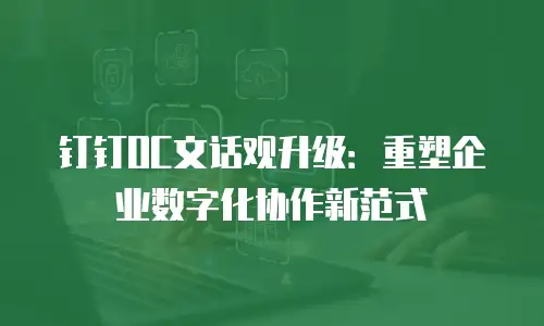 钉钉OC文话观升级：重塑企业数字化协作新范式