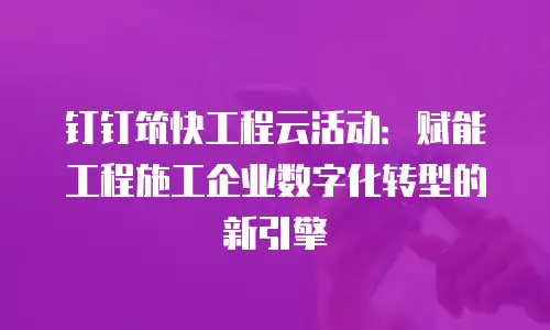钉钉筑快工程云活动：赋能工程施工企业数字化转型的新引擎