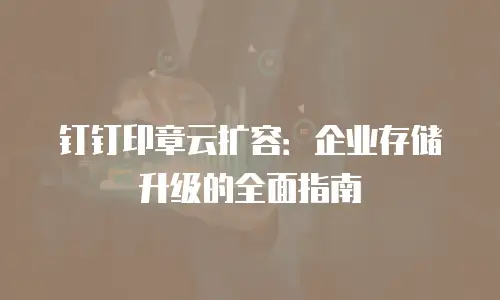 钉钉印章云扩容：企业存储升级的全面指南