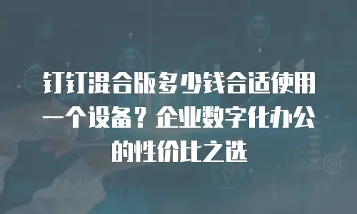 钉钉混合版多少钱合适使用一个设备？企业数字化办公的性价比之选