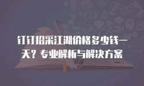 钉钉招采江湖价格多少钱一天？专业解析与解决方案